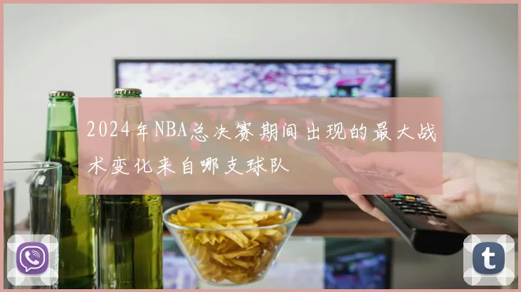 2024年NBA总决赛期间出现的最大战术变化来自哪支球队
