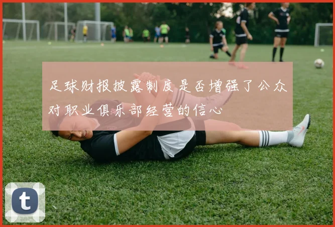 足球财报披露制度是否增强了公众对职业俱乐部经营的信心