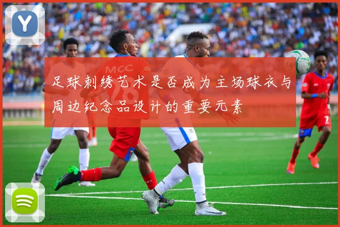 足球刺绣艺术是否成为主场球衣与周边纪念品设计的重要元素
