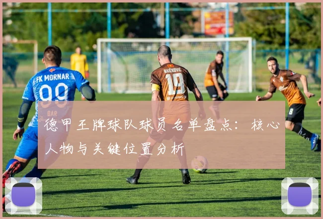 德甲王牌球队球员名单盘点：核心人物与关键位置分析