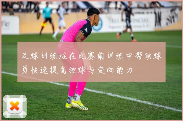 足球训练桩在比赛前训练中帮助球员快速提高控球与变向能力