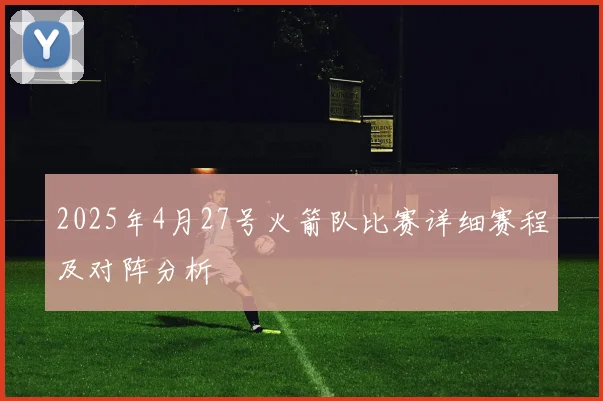 2025年4月27号火箭队比赛详细赛程及对阵分析