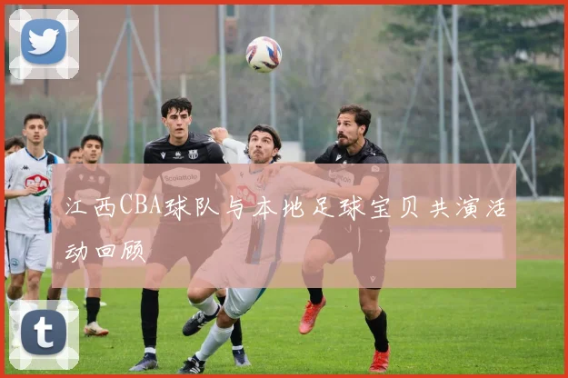 江西CBA球队与本地足球宝贝共演活动回顾