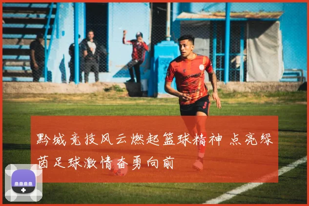 黔城竞技风云燃起篮球精神 点亮绿茵足球激情奋勇向前