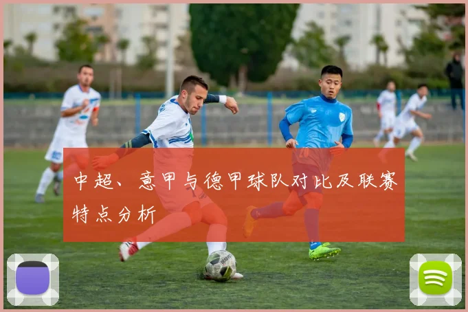 中超、意甲与德甲球队对比及联赛特点分析
