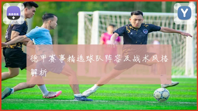 德甲赛事精选球队阵容及战术风格解析